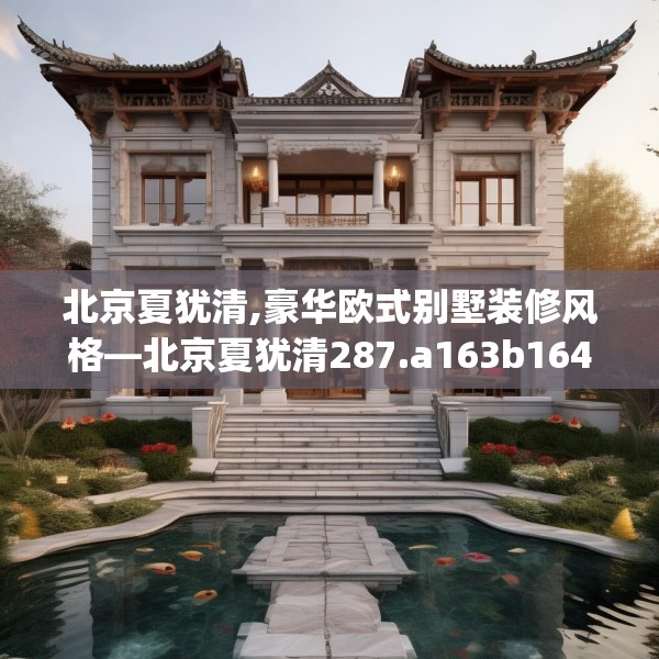 北京夏犹清,豪华欧式别墅装修风格—北京夏犹清287.a163b164c167fgy.174bnbn