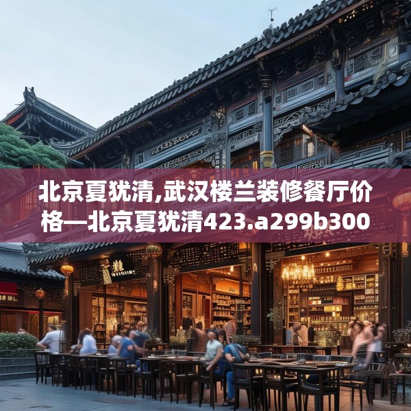 北京夏犹清,武汉楼兰装修餐厅价格—北京夏犹清423.a299b300c303fgy.310fghfd
