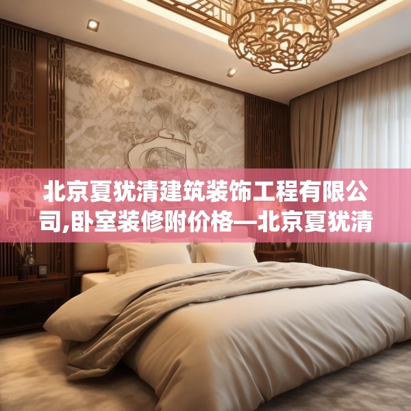 北京夏犹清建筑装饰工程有限公司,卧室装修附价格—北京夏犹清建筑装饰工程有限公司222.a98b99c102fgy.109dsfds