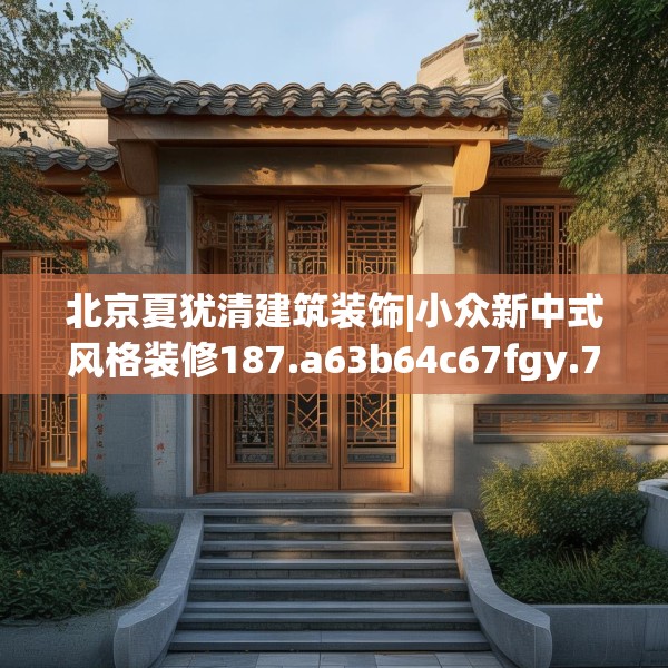 北京夏犹清建筑装饰|小众新中式风格装修187.a63b64c67fgy.74fdsfds