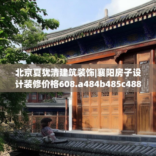北京夏犹清建筑装饰|襄阳房子设计装修价格608.a484b485c488fgy.495xczxv
