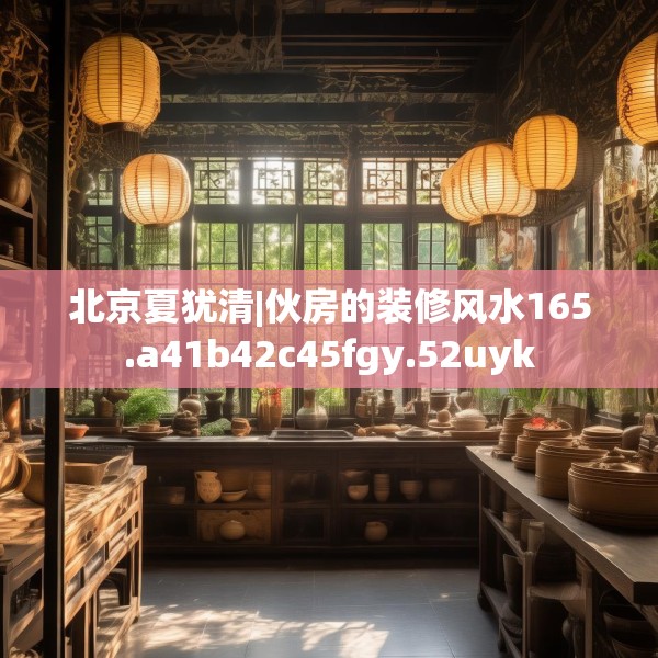北京夏犹清|伙房的装修风水165.a41b42c45fgy.52uyk