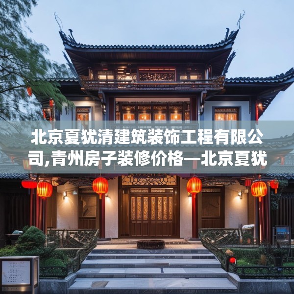 北京夏犹清建筑装饰工程有限公司,青州房子装修价格—北京夏犹清建筑装饰工程有限公司332.a208b209c212fgy.219wew