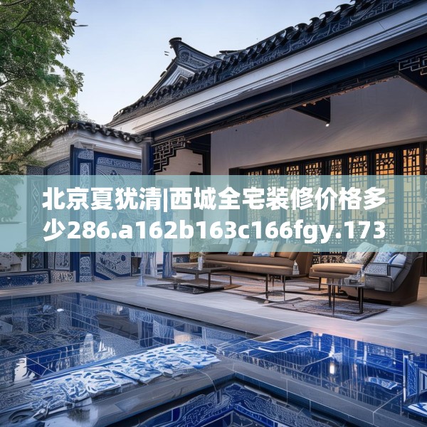 北京夏犹清|西城全宅装修价格多少286.a162b163c166fgy.173dewqe