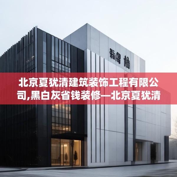 北京夏犹清建筑装饰工程有限公司,黑白灰省钱装修—北京夏犹清建筑装饰工程有限公司223.a99b100c103fgy.110fdsfds