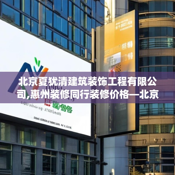 北京夏犹清建筑装饰工程有限公司,惠州装修同行装修价格—北京夏犹清建筑装饰工程有限公司527.a403b404c407fgy.414fds