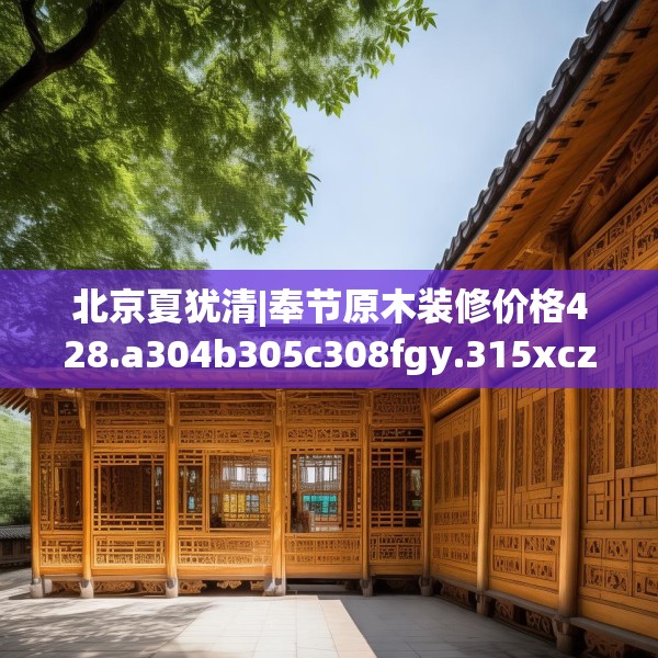 北京夏犹清|奉节原木装修价格428.a304b305c308fgy.315xczxv