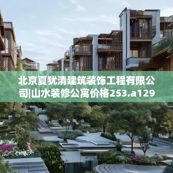 北京夏犹清建筑装饰工程有限公司|山水装修公寓价格253.a129b130c133fgy.140jhhj