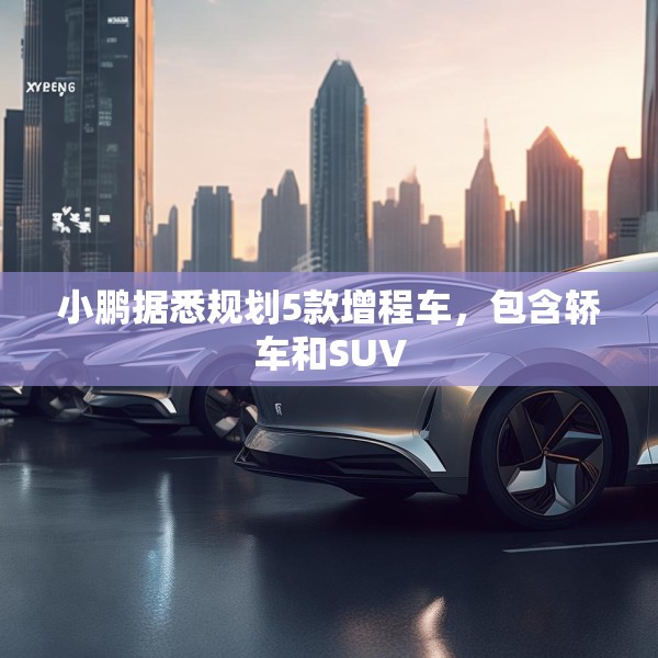 小鹏据悉规划5款增程车，包含轿车和SUV