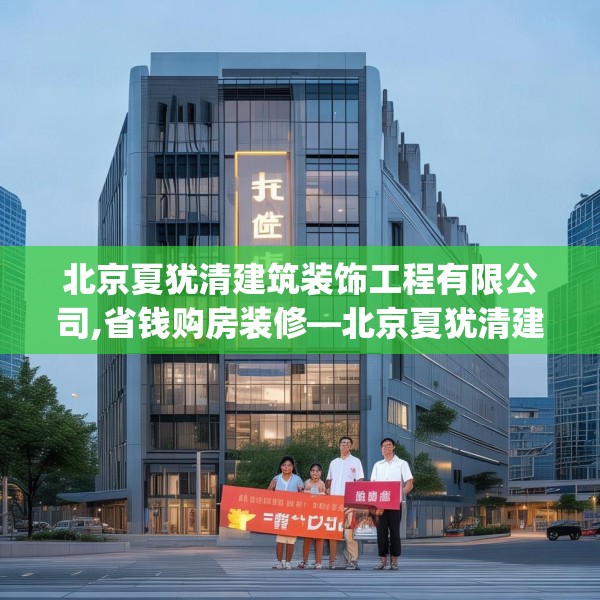 北京夏犹清建筑装饰工程有限公司,省钱购房装修—北京夏犹清建筑装饰工程有限公司471.a347b348c351fgy.358uyk