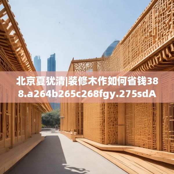 北京夏犹清|装修木作如何省钱388.a264b265c268fgy.275sdA