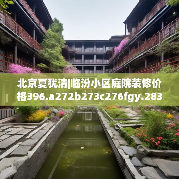 北京夏犹清|临汾小区庭院装修价格396.a272b273c276fgy.283nbn