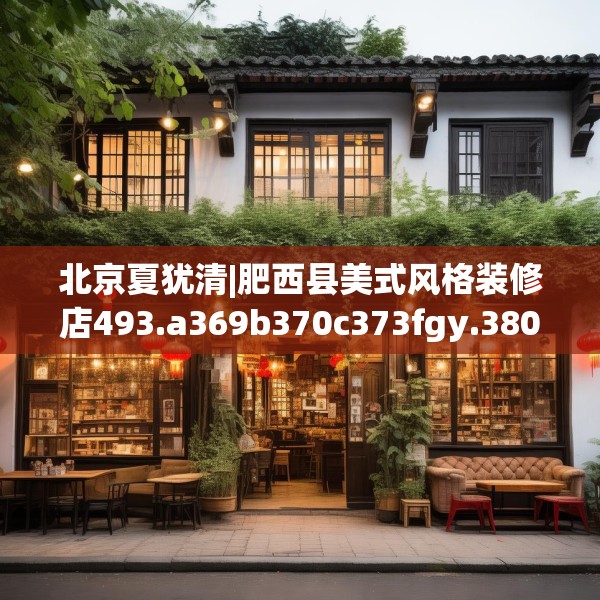 北京夏犹清|肥西县美式风格装修店493.a369b370c373fgy.380fdsfds