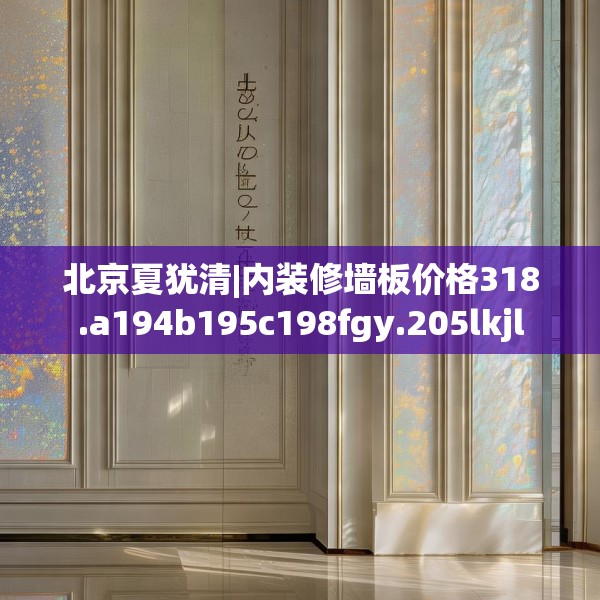 北京夏犹清|内装修墙板价格318.a194b195c198fgy.205lkjl