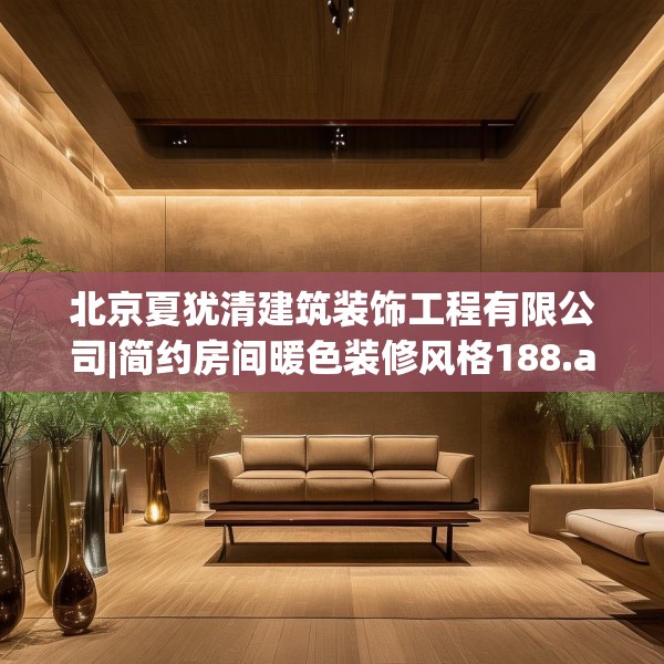 北京夏犹清建筑装饰工程有限公司|简约房间暖色装修风格188.a64b65c68fgy.75wew