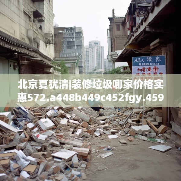 北京夏犹清|装修垃圾哪家价格实惠572.a448b449c452fgy.459xczxv