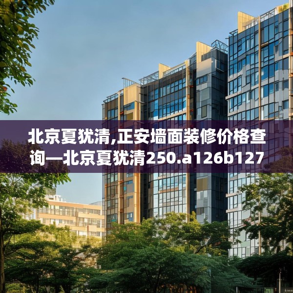 北京夏犹清,正安墙面装修价格查询—北京夏犹清250.a126b127c130fgy.137dewqe