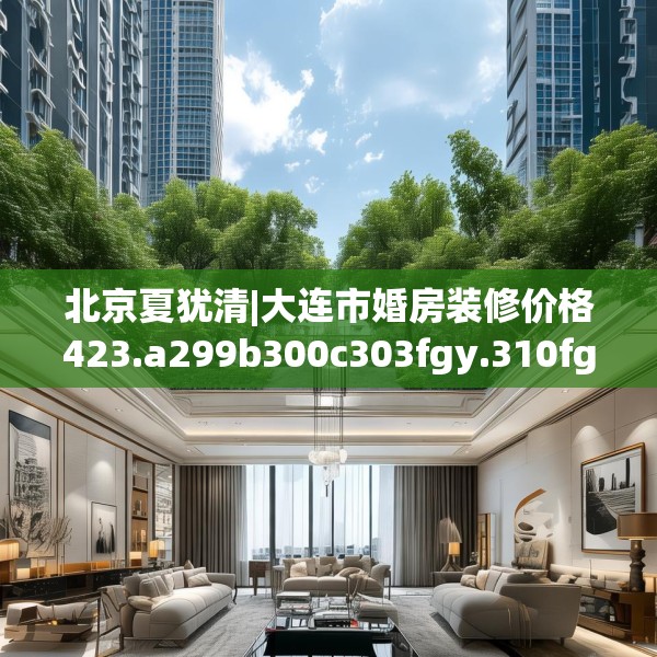 北京夏犹清|大连市婚房装修价格423.a299b300c303fgy.310fghfd
