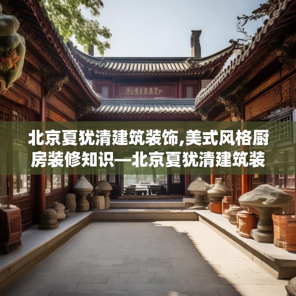 北京夏犹清建筑装饰,美式风格厨房装修知识—北京夏犹清建筑装饰586.a462b463c466fgy.473sdA