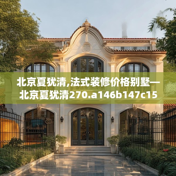 北京夏犹清,法式装修价格别墅—北京夏犹清270.a146b147c150fgy.157nbn