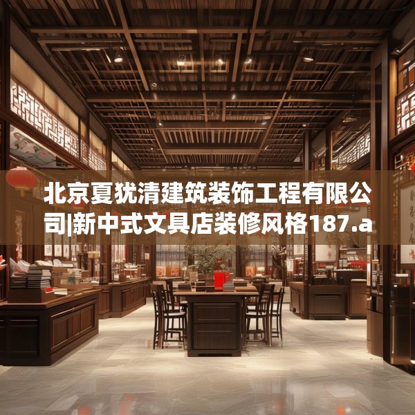 北京夏犹清建筑装饰工程有限公司|新中式文具店装修风格187.a63b64c67fgy.74fdsfds