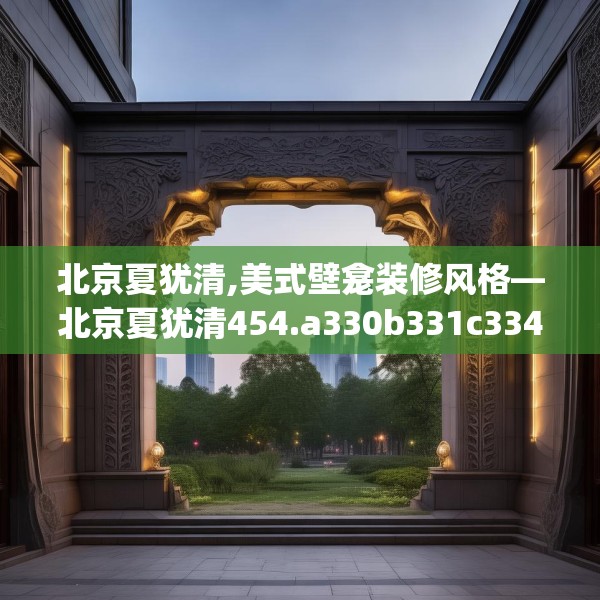 北京夏犹清,美式壁龛装修风格—北京夏犹清454.a330b331c334fgy.341htyj