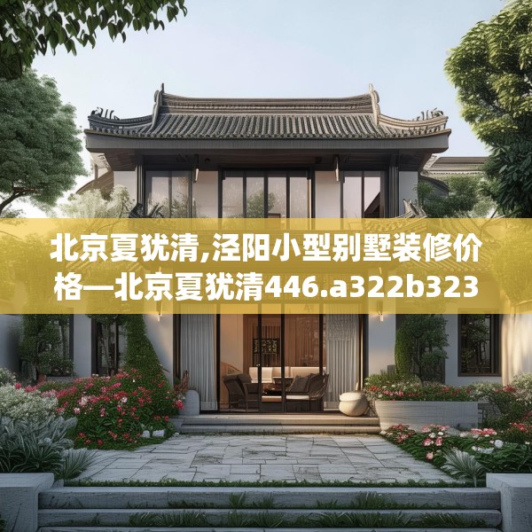 北京夏犹清,泾阳小型别墅装修价格—北京夏犹清446.a322b323c326fgy.333xczxv