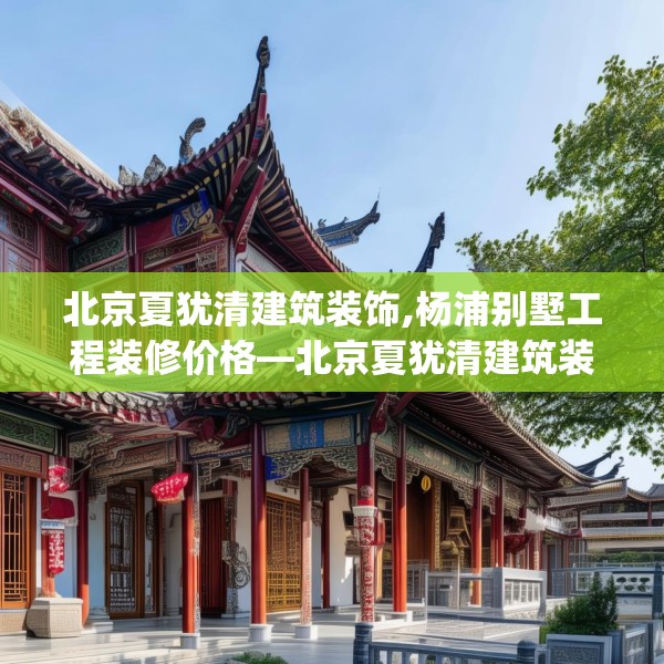 北京夏犹清建筑装饰,杨浦别墅工程装修价格—北京夏犹清建筑装饰269.a145b146c149fgy.156bnbn