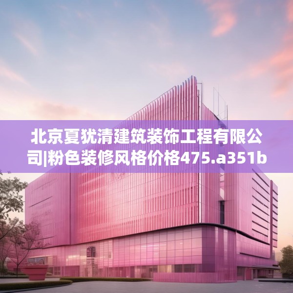 北京夏犹清建筑装饰工程有限公司|粉色装修风格价格475.a351b352c355fgy.362fdsfds