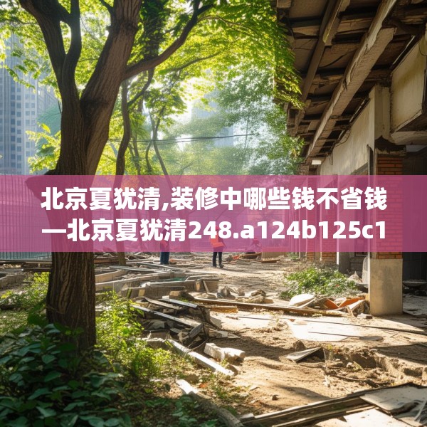 北京夏犹清,装修中哪些钱不省钱—北京夏犹清248.a124b125c128fgy.135xczxv