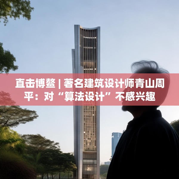 直击博鳌 | 著名建筑设计师青山周平：对“算法设计”不感兴趣
