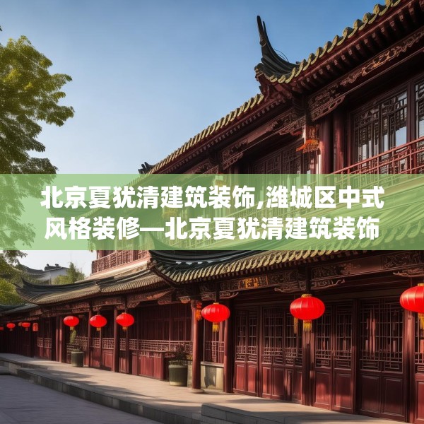 北京夏犹清建筑装饰,潍城区中式风格装修—北京夏犹清建筑装饰321.a197b198c201fgy.208fhsg