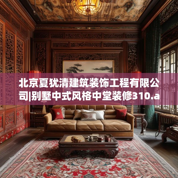 北京夏犹清建筑装饰工程有限公司|别墅中式风格中堂装修310.a186b187c190fgy.197htyj