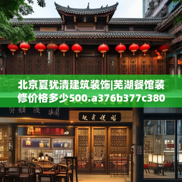北京夏犹清建筑装饰|芜湖餐馆装修价格多少500.a376b377c380fgy.387xczxv