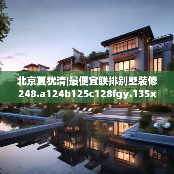 北京夏犹清|最便宜联排别墅装修248.a124b125c128fgy.135xczxv