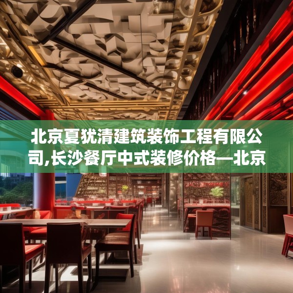 北京夏犹清建筑装饰工程有限公司,长沙餐厅中式装修价格—北京夏犹清建筑装饰工程有限公司519.a395b396c399fgy.406fhsg