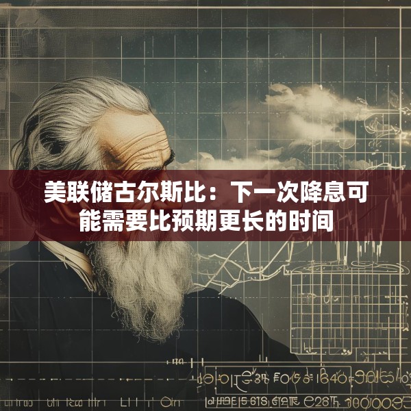 美联储古尔斯比：下一次降息可能需要比预期更长的时间