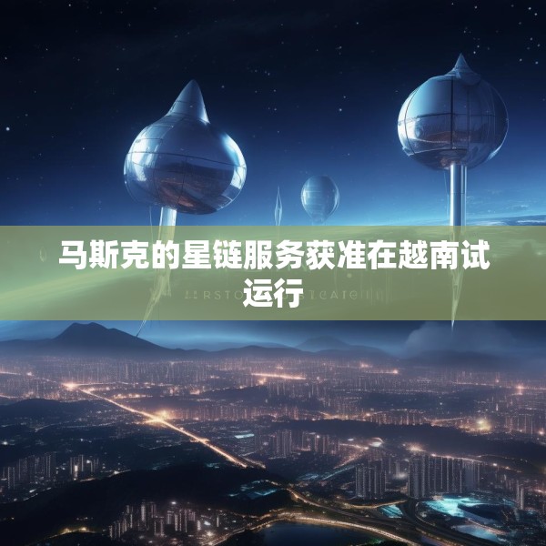 马斯克的星链服务获准在越南试运行