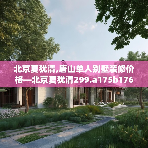 北京夏犹清,唐山单人别墅装修价格—北京夏犹清299.a175b176c179fgy.186cvcx