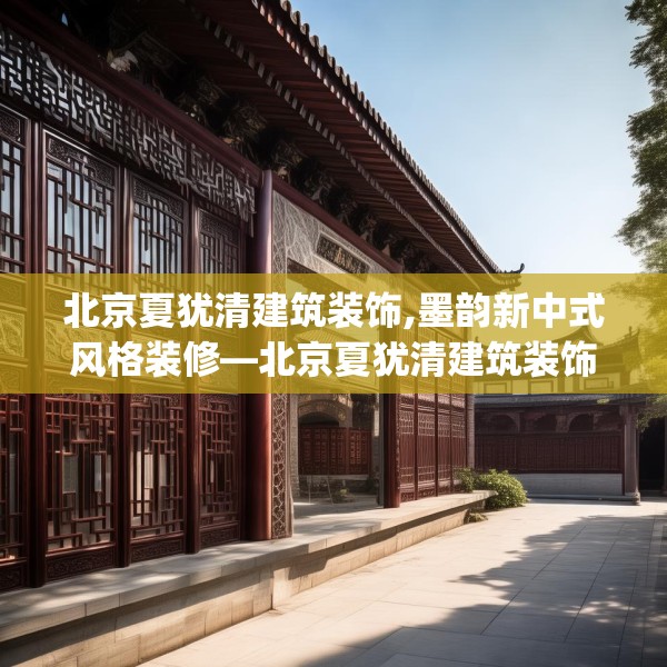 北京夏犹清建筑装饰,墨韵新中式风格装修—北京夏犹清建筑装饰395.a271b272c275fgy.282bnbn