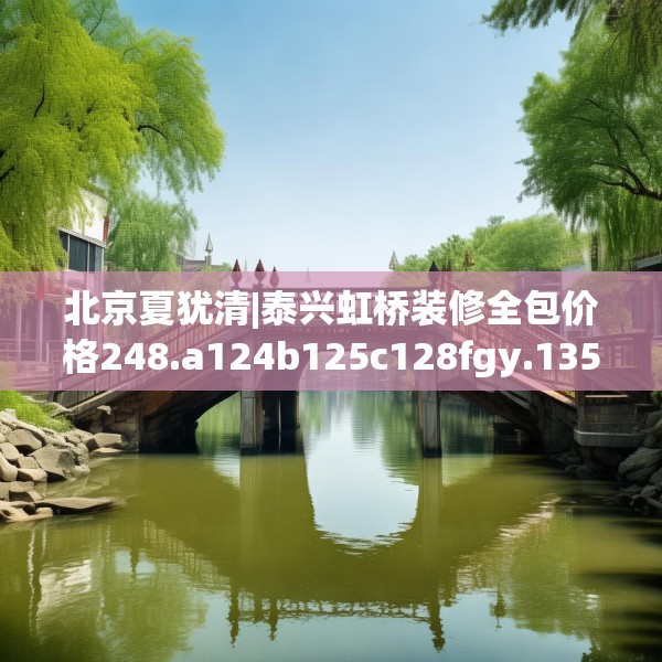北京夏犹清|泰兴虹桥装修全包价格248.a124b125c128fgy.135xczxv