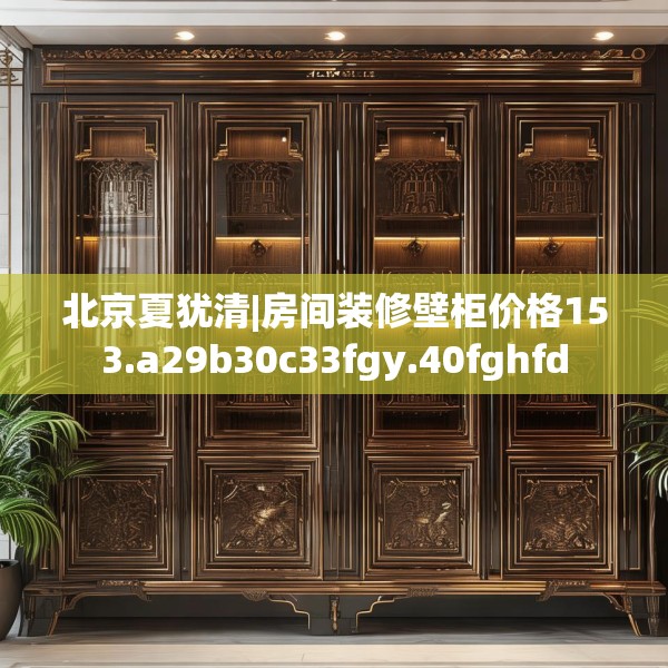 北京夏犹清|房间装修壁柜价格153.a29b30c33fgy.40fghfd