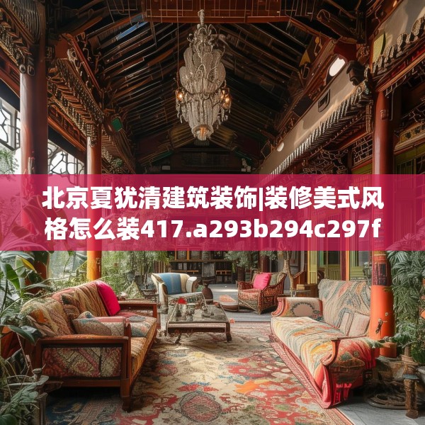 北京夏犹清建筑装饰|装修美式风格怎么装417.a293b294c297fgy.304uyk