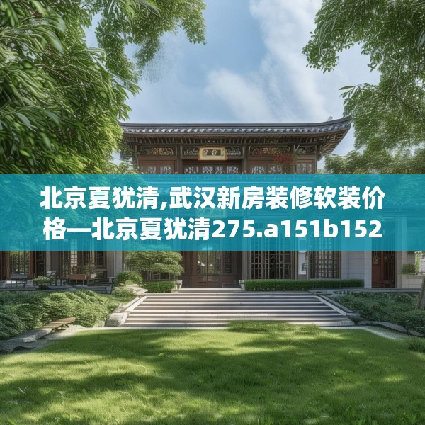 北京夏犹清,武汉新房装修软装价格—北京夏犹清275.a151b152c155fgy.162fds