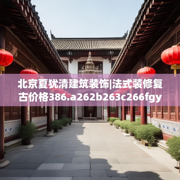 北京夏犹清建筑装饰|法式装修复古价格386.a262b263c266fgy.273wew