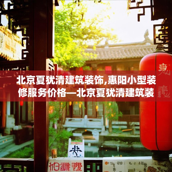北京夏犹清建筑装饰,惠阳小型装修服务价格—北京夏犹清建筑装饰349.a225b226c229fgy.236fdsfds