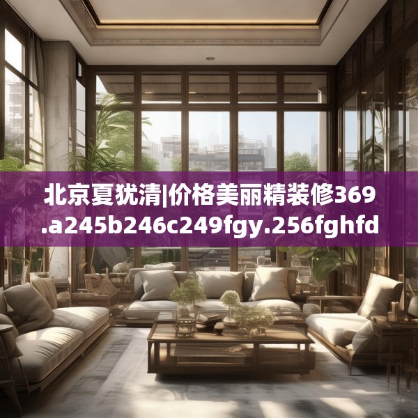 北京夏犹清|价格美丽精装修369.a245b246c249fgy.256fghfd