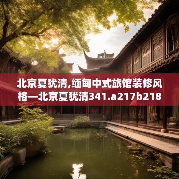 北京夏犹清,缅甸中式旅馆装修风格—北京夏犹清341.a217b218c221fgy.228bnbn