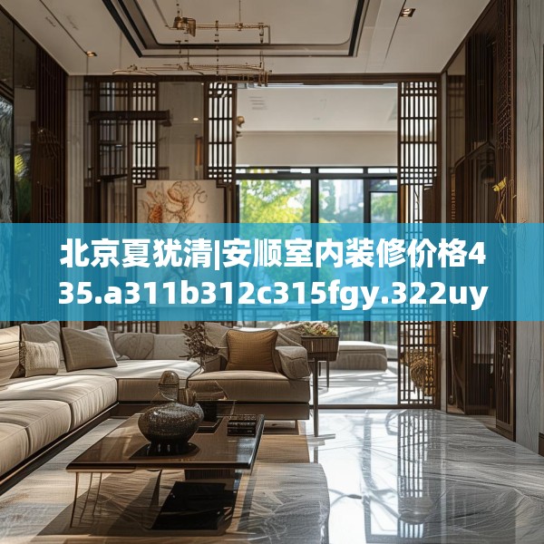 北京夏犹清|安顺室内装修价格435.a311b312c315fgy.322uyk
