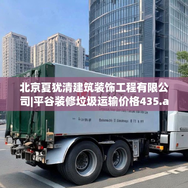 北京夏犹清建筑装饰工程有限公司|平谷装修垃圾运输价格435.a311b312c315fgy.322uyk